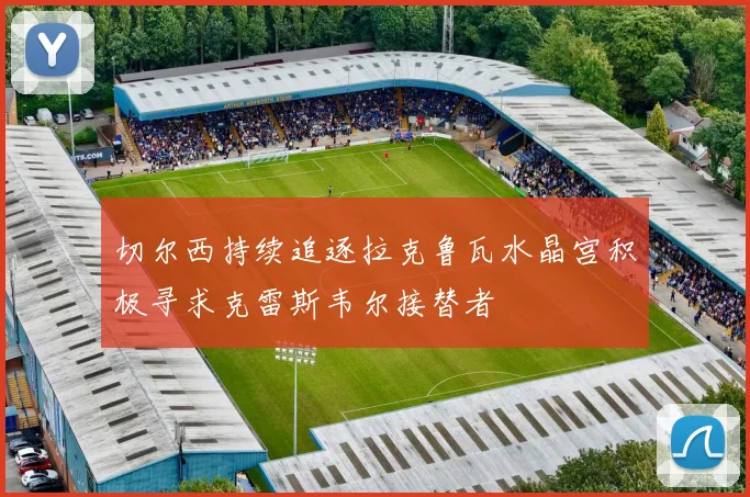 切尔西持续追逐拉克鲁瓦水晶宫积极寻求克雷斯韦尔接替者