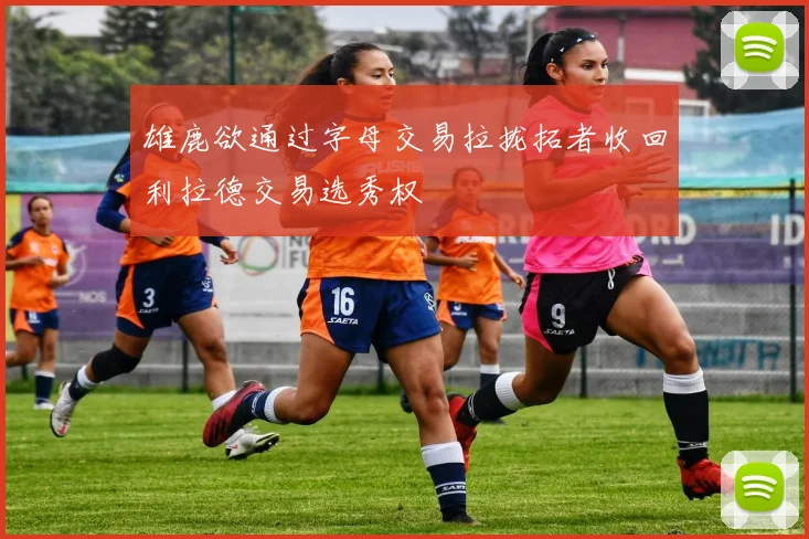 雄鹿欲通过字母交易拉拢拓者收回利拉德交易选秀权