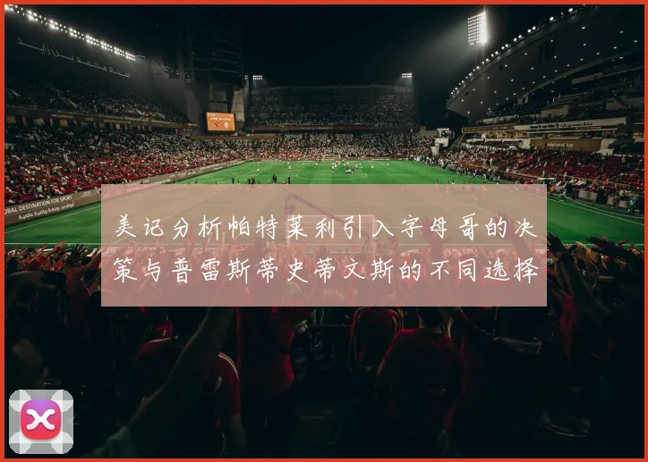 美记分析帕特莱利引入字母哥的决策与普雷斯蒂史蒂文斯的不同选择