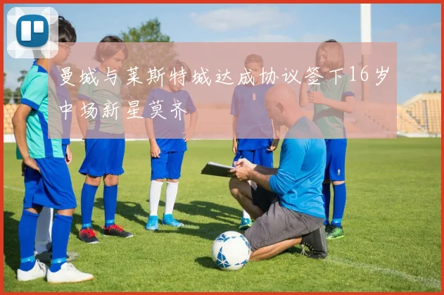 曼城与莱斯特城达成协议签下16岁中场新星莫齐