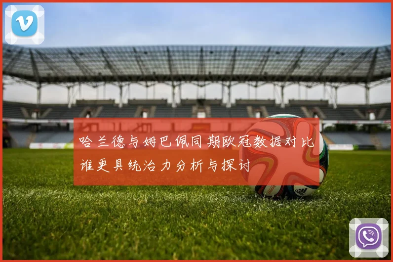 哈兰德与姆巴佩同期欧冠数据对比谁更具统治力分析与探讨